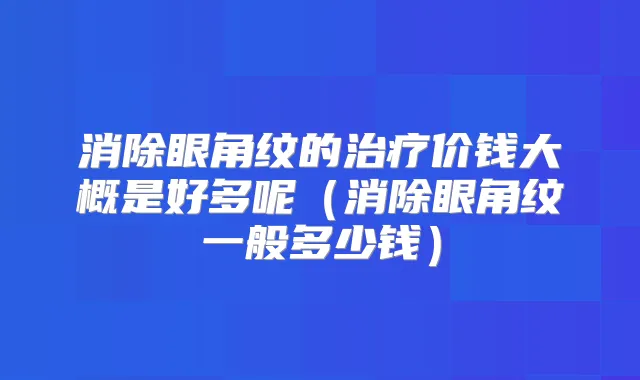 消除眼角纹的价钱大概是好多呢(消除眼角纹一般多少钱)