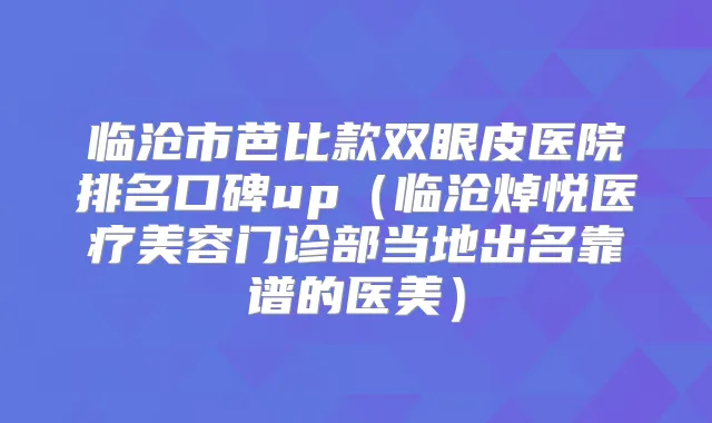 临沧市芭比款双眼皮医院排名口碑up(临沧焯悦医疗美容门诊部当地出名靠谱的医美)