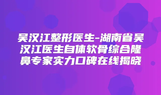 吴汉江整形医生-湖南省吴汉江医生自体软骨综合隆鼻专家实力口碑在线揭晓