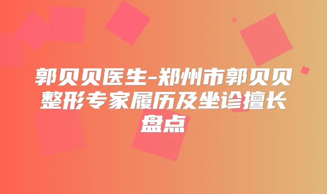 郭贝贝医生-郑州市郭贝贝整形专家履历及坐诊擅长盘点