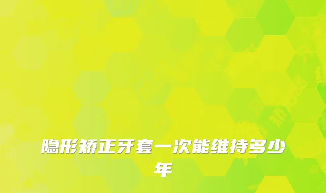 隐形矫正牙套一次能维持多少年