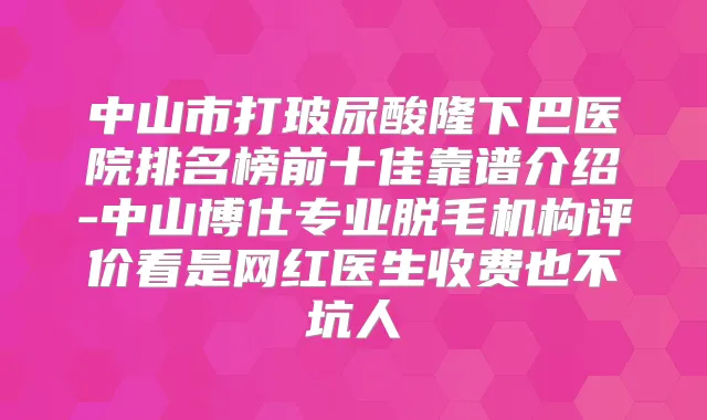 中山市打玻尿酸隆下巴医院排名榜前十佳靠谱介绍-中山博仕专业脱毛机构评价看是网红医生收费也不坑人