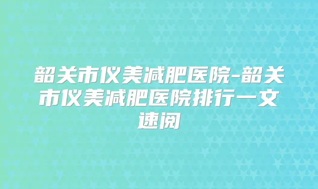 韶关市仪美减肥医院-韶关市仪美减肥医院排行一文速阅