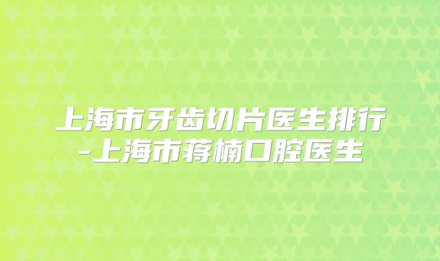 上海市牙齿切片医生排行-上海市蒋楠口腔医生