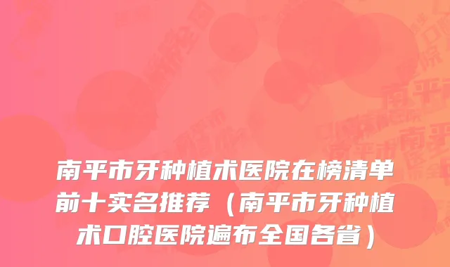 南平市牙种植术医院在榜清单前十实名推荐（南平市牙种植术口腔医院遍布全国各省）