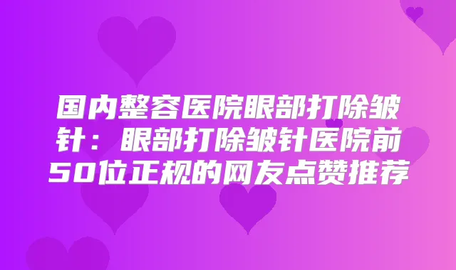 国内整容医院眼部打除皱针:眼部打除皱针医院前50位正规的网友点赞推荐