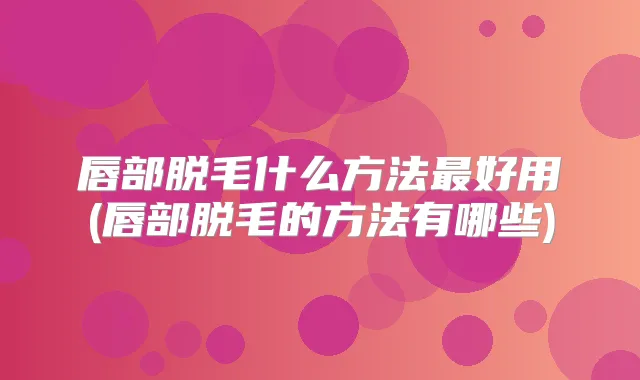 唇部脱毛什么方法好用(唇部脱毛的方法有哪些)