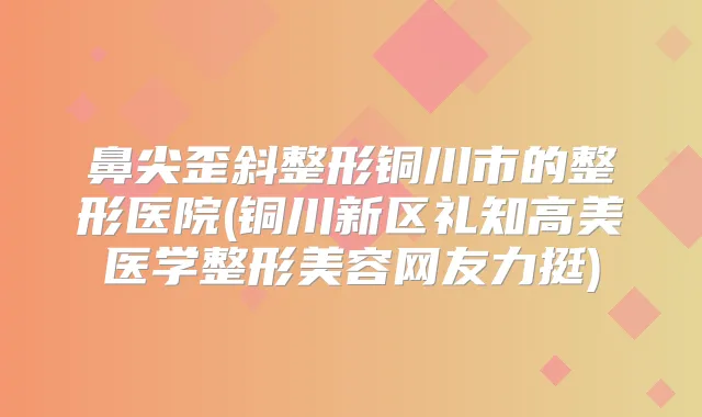 鼻尖歪斜整形铜川市的整形医院(铜川新区礼知高美医学整形美容网友力挺)