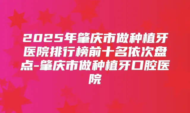2025年肇庆市做种植牙医院排行榜前十名依次盘点-肇庆市做种植牙口腔医院