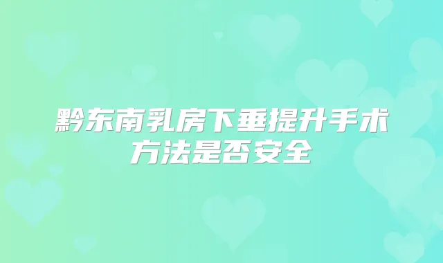 黔东南乳房下垂提升手术方法是否安全