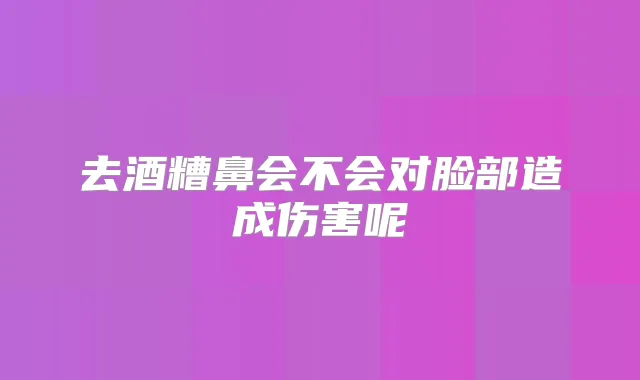 去酒糟鼻会不会对脸部造成伤害呢