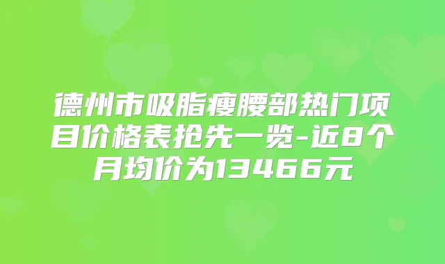 德州市吸脂瘦腰部热门项目价格表抢先一览-近8个月均价为13466元