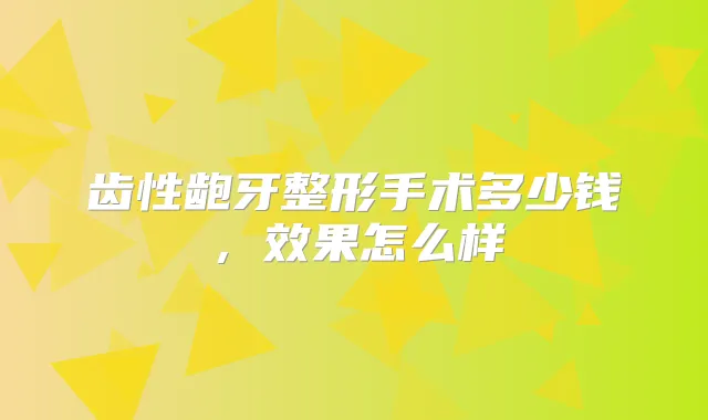 齿性龅牙整形手术多少钱,效果怎么样