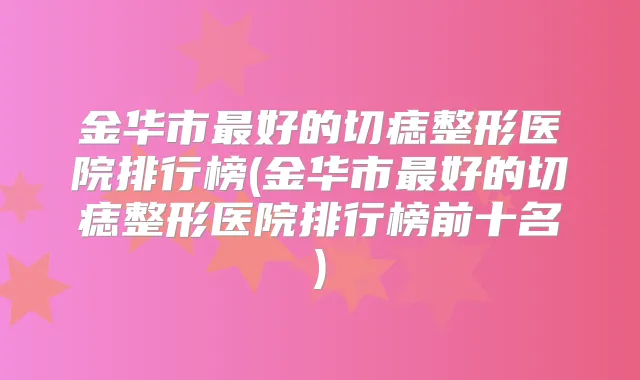 金华市好的切痣整形医院排行榜(金华市好的切痣整形医院排行榜前十名)