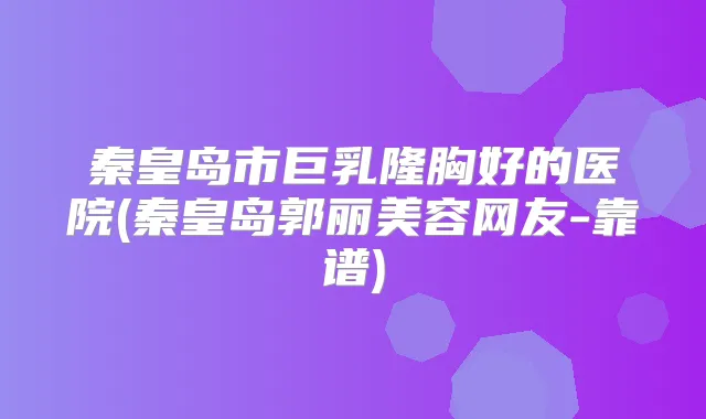 秦皇岛市巨乳隆胸好的医院(秦皇岛郭丽美容网友-靠谱)