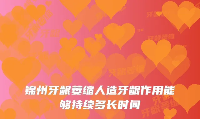 锦州牙龈萎缩人造牙龈作用能够持续多长时间