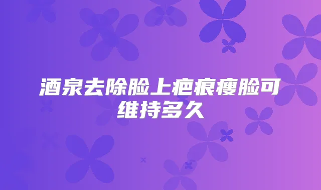 酒泉去除脸上疤痕瘦脸可维持多久