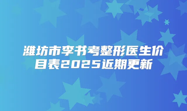 潍坊市李书考整形医生价目表2025近期更新