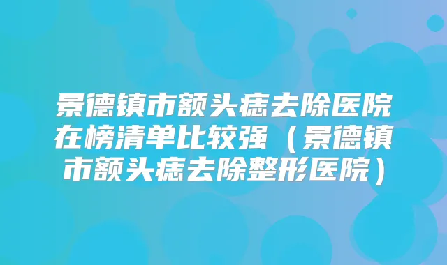 景德镇市额头痣去除医院在榜清单比较强（景德镇市额头痣去除整形医院）