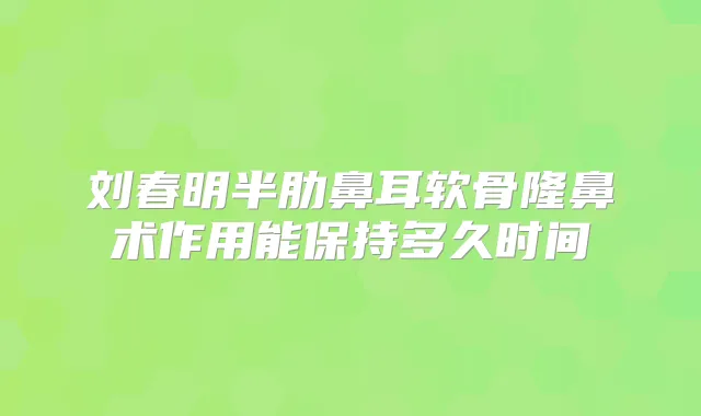 刘春明半肋鼻耳软骨隆鼻术作用能保持多久时间