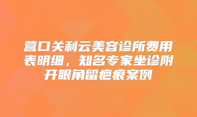 营口关利云美容诊所费用表明细,知名专家坐诊附开眼角留疤痕案例
