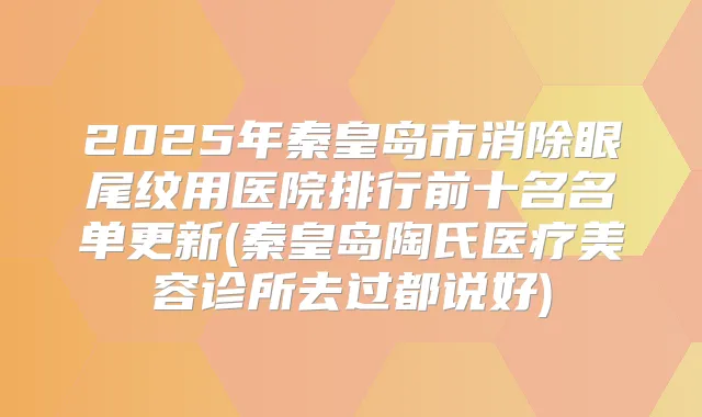2025年秦皇岛市消除眼尾纹用医院排行前十名名单更新(秦皇岛陶氏医疗美容诊所去过都说好)