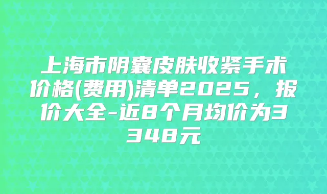 上海市阴囊皮肤收紧手术价格(费用)清单2025，报价大全-近8个月均价为3348元