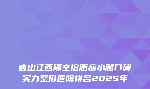 唐山迁西隔空溶脂瘦小腿口碑实力整形医院排名2025年