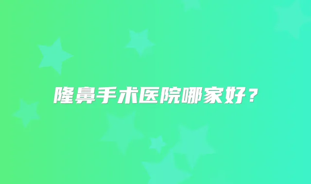隆鼻手术医院哪家好?