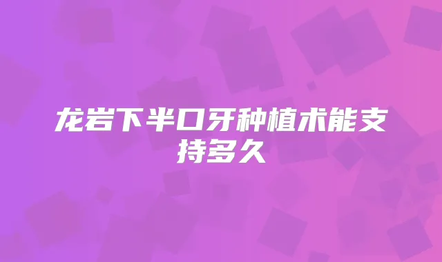 龙岩下半口牙种植术能支持多久