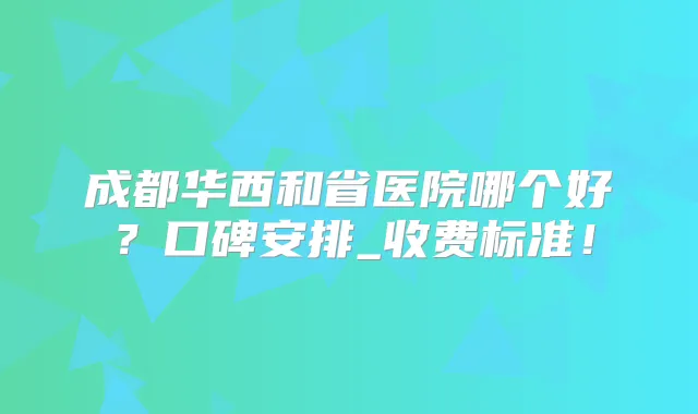 成都华西和省医院哪个好?口碑安排_收费标准!