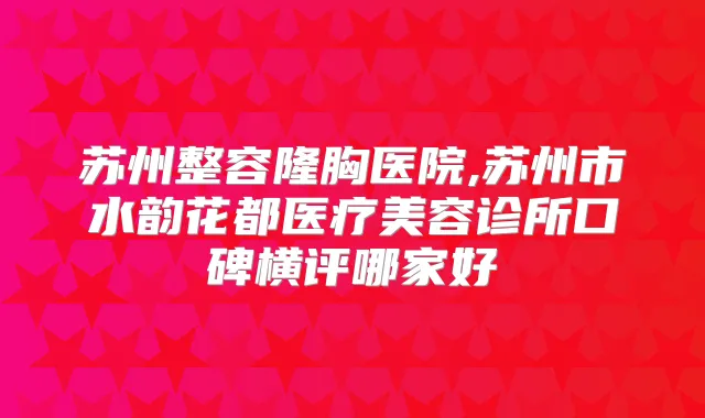 苏州整容隆胸医院,苏州市水韵花都医疗美容诊所口碑横评哪家好