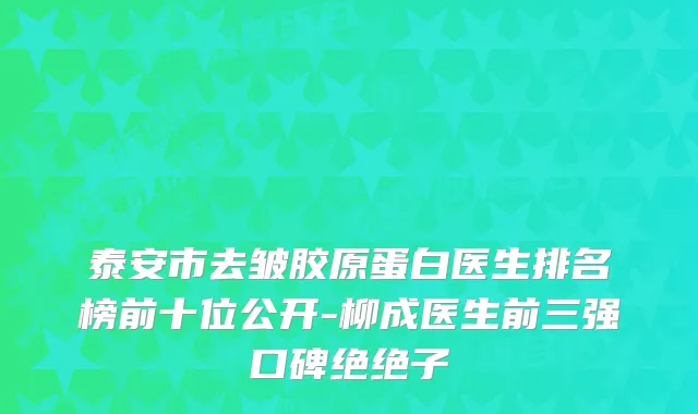 泰安市去皱胶原蛋白医生排名榜前十位公开-柳成医生前三强口碑绝绝子