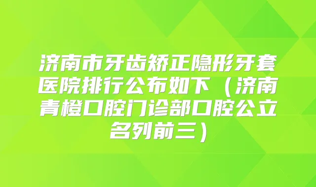 济南市牙齿矫正隐形牙套医院排行公布如下（济南青橙口腔门诊部口腔公立名列前三）