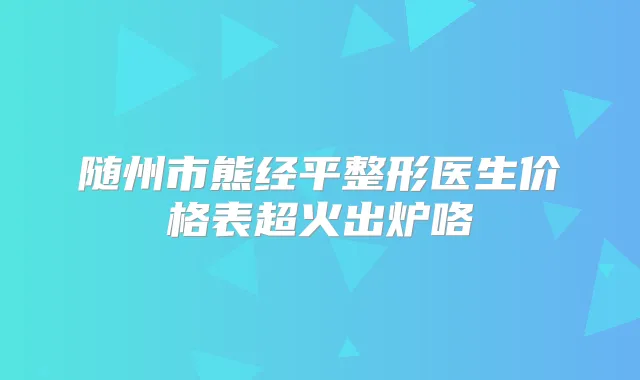 随州市熊经平整形医生价格表超火出炉咯