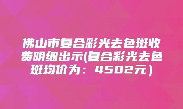 佛山市复合彩光去色斑收费明细出示(复合彩光去色斑均价为:4502元)