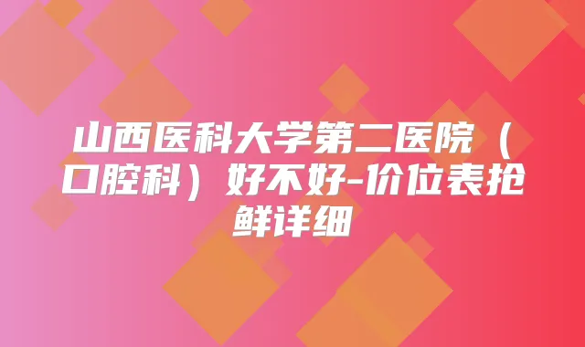 山西医科大学第二医院(口腔科)好不好-价位表抢鲜详细