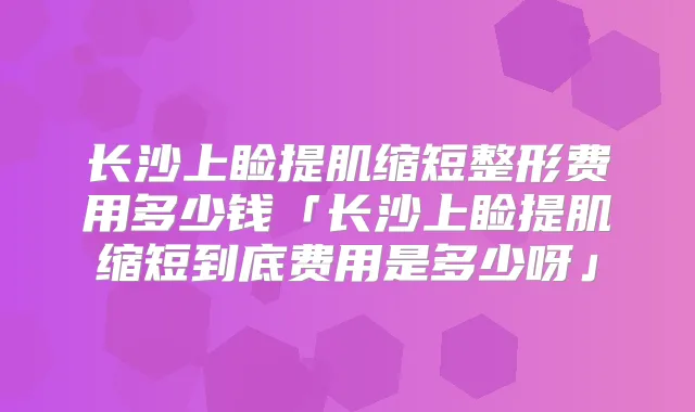 长沙上睑提肌缩短整形费用多少钱「长沙上睑提肌缩短到底费用是多少呀」