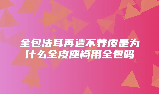 全包法耳再造不养皮是为什么全皮座椅用全包吗