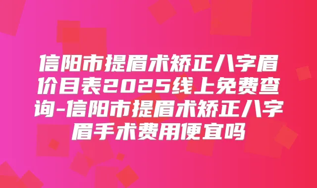 信阳市提眉术矫正八字眉价目表2025线上免费查询-信阳市提眉术矫正八字眉手术费用便宜吗