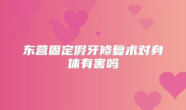 东营固定假牙修复术对身体有害吗