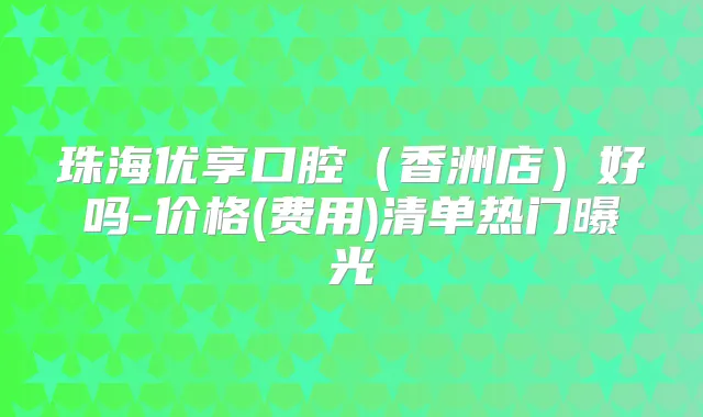 珠海优享口腔（香洲店）好吗-价格(费用)清单热门曝光