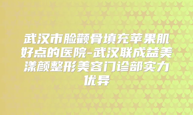 武汉市脸颧骨填充苹果肌好点的医院-武汉联成益美漾颜整形美容门诊部实力优异