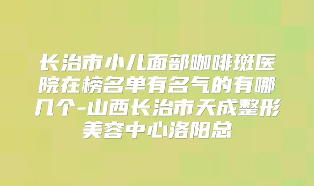 长治市小儿面部咖啡斑医院在榜名单有名气的有哪几个-山西长治市天成整形美容中心洛阳总