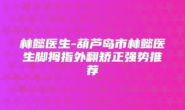 林懿医生-葫芦岛市林懿医生脚拇指外翻矫正强势推荐