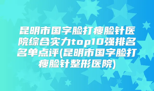 昆明市国字脸打瘦脸针医院综合实力top10强排名名单点评(昆明市国字脸打瘦脸针整形医院)