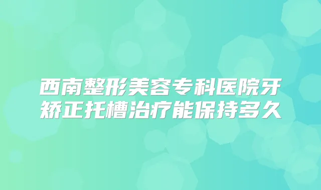 西南整形美容专科医院牙矫正托槽能保持多久