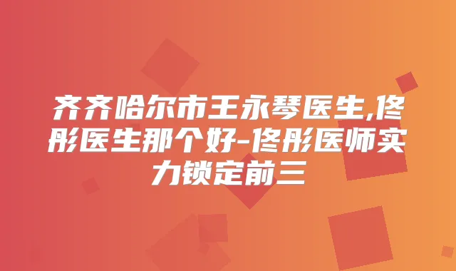 齐齐哈尔市王永琴医生,佟彤医生那个好-佟彤医师实力锁定前三