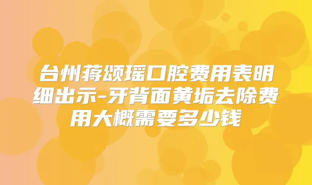 台州蒋颂瑶口腔费用表明细出示-牙背面黄垢去除费用大概需要多少钱