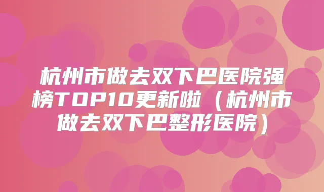 杭州市做去双下巴医院强榜TOP10更新啦（杭州市做去双下巴整形医院）